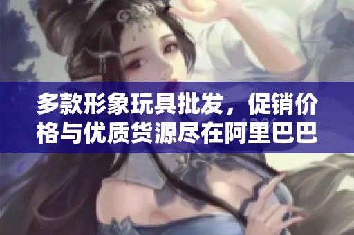 多款形象玩具批发，促销价格与优质货源尽在阿里巴巴