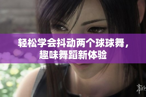 轻松学会抖动两个球球舞，趣味舞蹈新体验