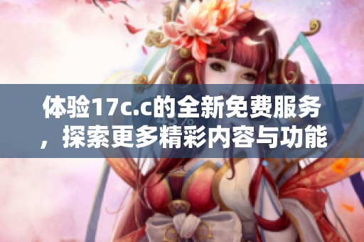 体验17c.c的全新免费服务，探索更多精彩内容与功能
