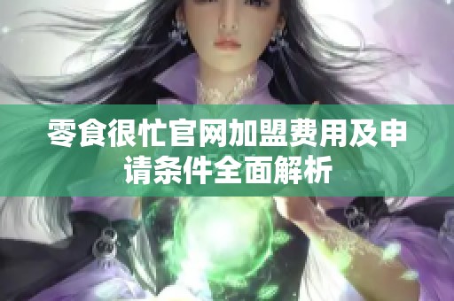 零食很忙官网加盟费用及申请条件全面解析