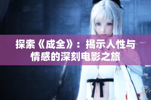 探索《成全》：揭示人性与情感的深刻电影之旅