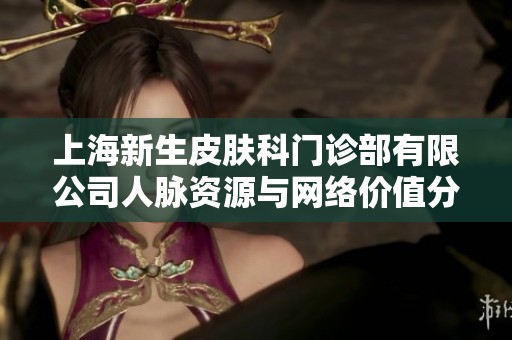 上海新生皮肤科门诊部有限公司人脉资源与网络价值分析