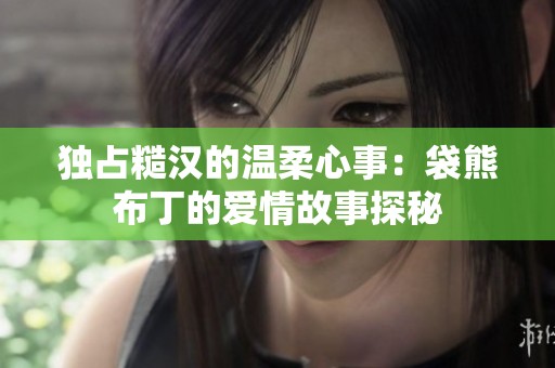 独占糙汉的温柔心事：袋熊布丁的爱情故事探秘