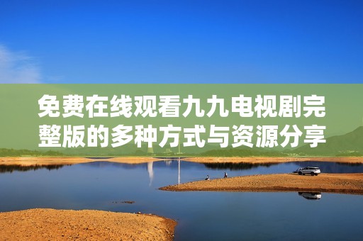 免费在线观看九九电视剧完整版的多种方式与资源分享