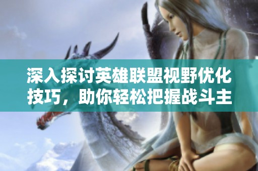 深入探讨英雄联盟视野优化技巧，助你轻松把握战斗主动权