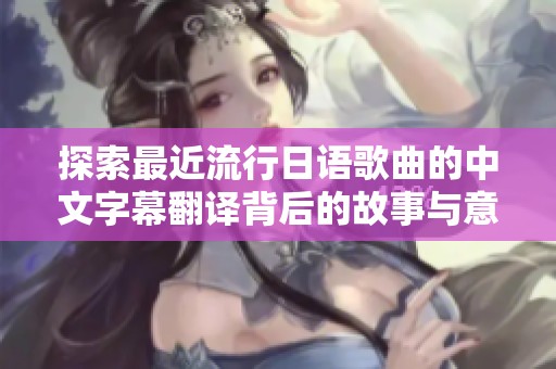 探索最近流行日语歌曲的中文字幕翻译背后的故事与意义