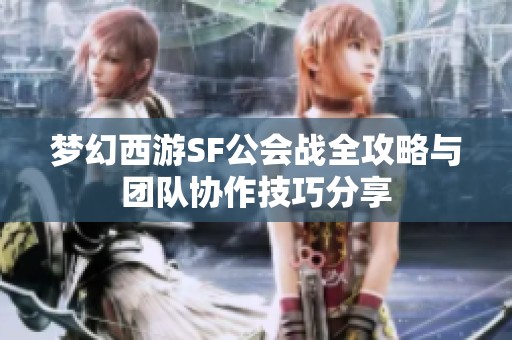 梦幻西游SF公会战全攻略与团队协作技巧分享