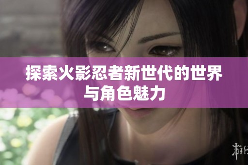 探索火影忍者新世代的世界与角色魅力