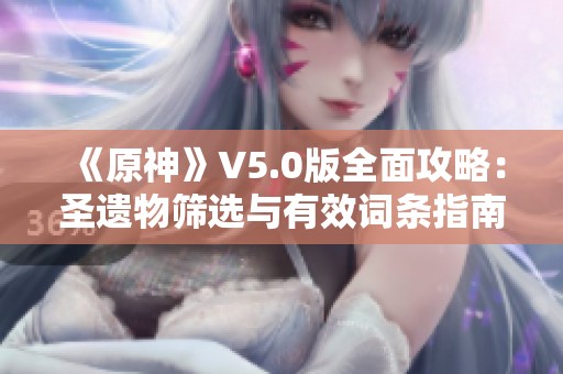 《原神》V5.0版全面攻略：圣遗物筛选与有效词条指南图解