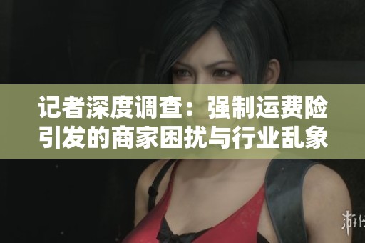 记者深度调查：强制运费险引发的商家困扰与行业乱象探析