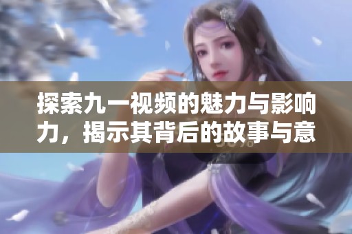 探索九一视频的魅力与影响力，揭示其背后的故事与意义