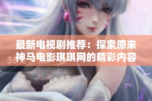 最新电视剧推荐：探索原来神马电影琪琪网的精彩内容