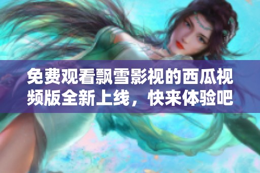 免费观看飘雪影视的西瓜视频版全新上线，快来体验吧!