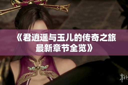 《君逍遥与玉儿的传奇之旅最新章节全览》