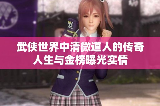 武侠世界中清微道人的传奇人生与金榜曝光实情