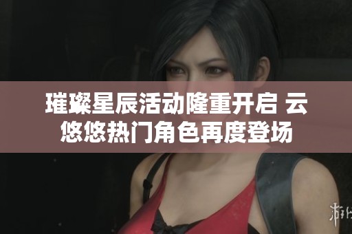 璀璨星辰活动隆重开启 云悠悠热门角色再度登场