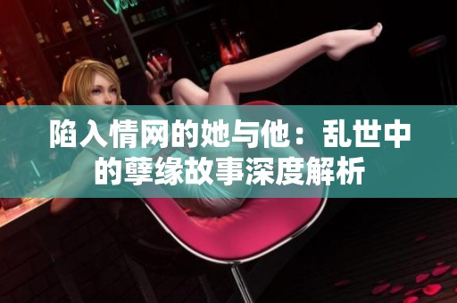 陷入情网的她与他：乱世中的孽缘故事深度解析