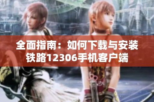 全面指南：如何下载与安装铁路12306手机客户端