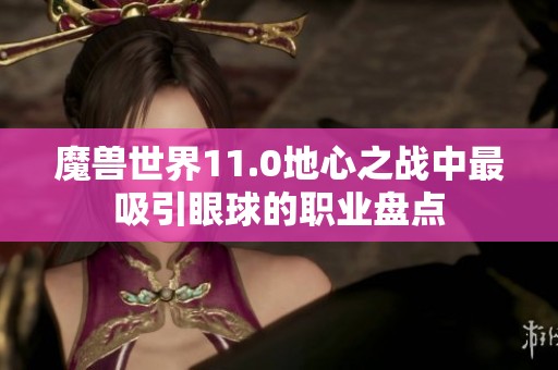 魔兽世界11.0地心之战中最吸引眼球的职业盘点