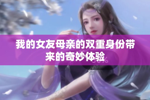 我的女友母亲的双重身份带来的奇妙体验