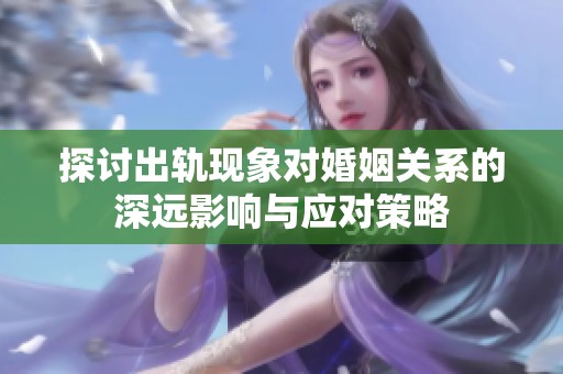 探讨出轨现象对婚姻关系的深远影响与应对策略