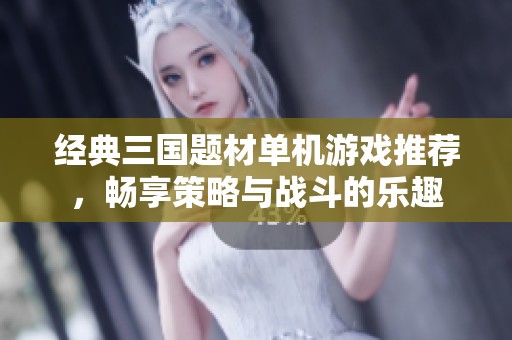 经典三国题材单机游戏推荐，畅享策略与战斗的乐趣