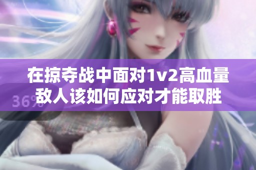 在掠夺战中面对1v2高血量敌人该如何应对才能取胜