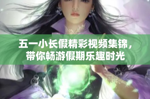 五一小长假精彩视频集锦，带你畅游假期乐趣时光