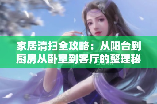 家居清扫全攻略：从阳台到厨房从卧室到客厅的整理秘诀