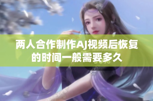 两人合作制作AJ视频后恢复的时间一般需要多久