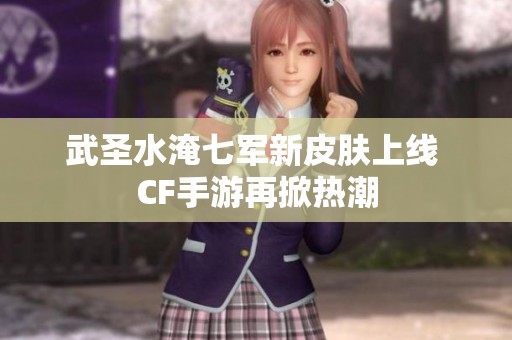 武圣水淹七军新皮肤上线 CF手游再掀热潮