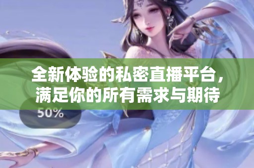 全新体验的私密直播平台，满足你的所有需求与期待