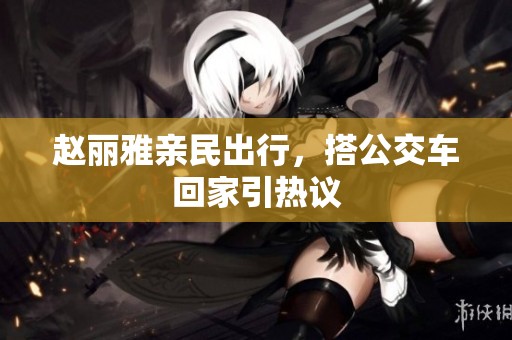 赵丽雅亲民出行，搭公交车回家引热议