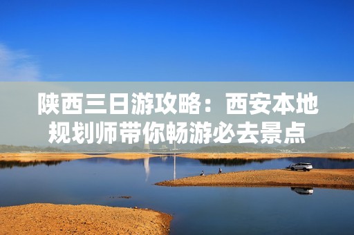 陕西三日游攻略：西安本地规划师带你畅游必去景点