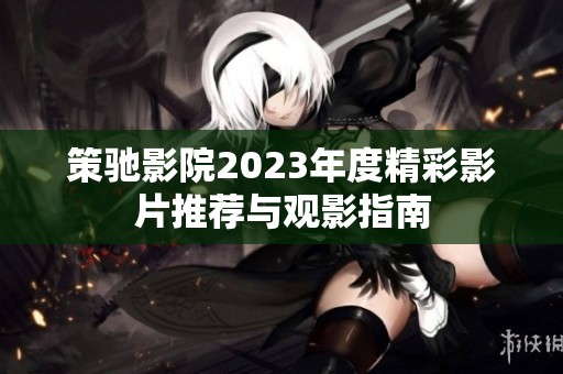 策驰影院2023年度精彩影片推荐与观影指南