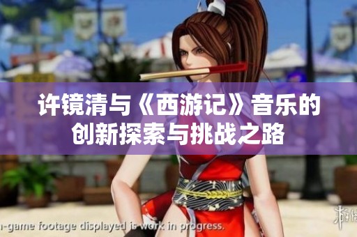 许镜清与《西游记》音乐的创新探索与挑战之路