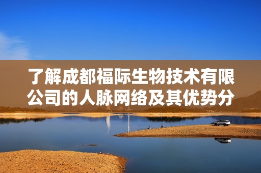 了解成都福际生物技术有限公司的人脉网络及其优势分析