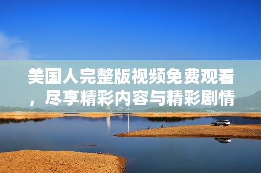 美国人完整版视频免费观看，尽享精彩内容与精彩剧情