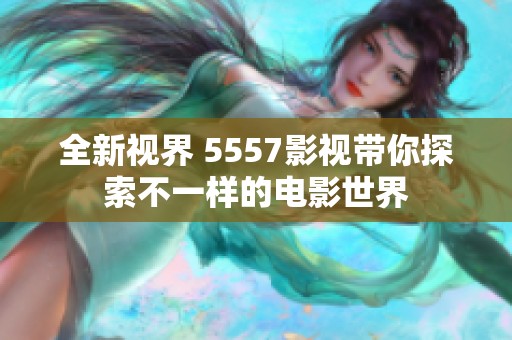 全新视界 5557影视带你探索不一样的电影世界