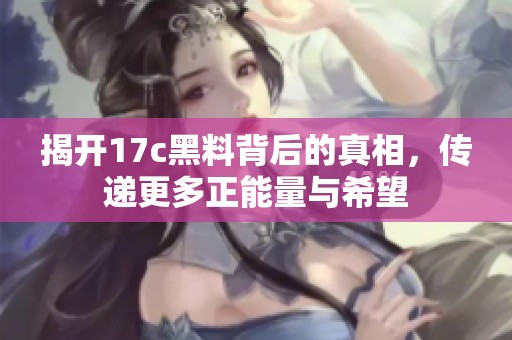 揭开17c黑料背后的真相，传递更多正能量与希望