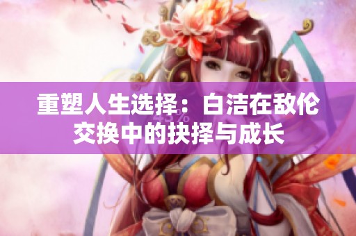 重塑人生选择：白洁在敌伦交换中的抉择与成长