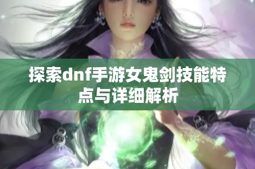 探索dnf手游女鬼剑技能特点与详细解析