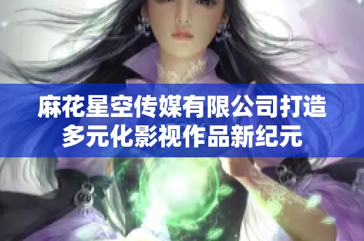 麻花星空传媒有限公司打造多元化影视作品新纪元
