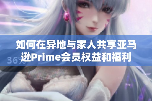 如何在异地与家人共享亚马逊Prime会员权益和福利