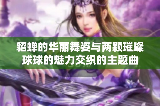 貂蝉的华丽舞姿与两颗璀璨球球的魅力交织的主题曲