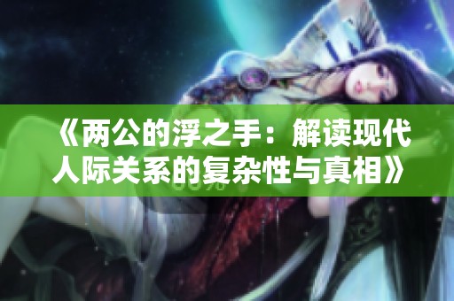 《两公的浮之手：解读现代人际关系的复杂性与真相》