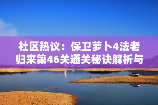 社区热议：保卫萝卜4法老归来第46关通关秘诀解析与分享