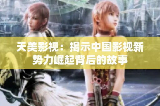 天美影视：揭示中国影视新势力崛起背后的故事