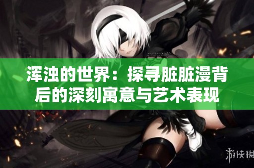 浑浊的世界：探寻脏脏漫背后的深刻寓意与艺术表现