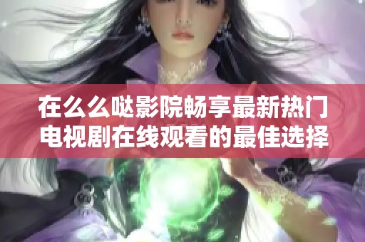 在么么哒影院畅享最新热门电视剧在线观看的最佳选择